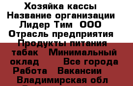 Хозяйка кассы › Название организации ­ Лидер Тим, ООО › Отрасль предприятия ­ Продукты питания, табак › Минимальный оклад ­ 1 - Все города Работа » Вакансии   . Владимирская обл.,Вязниковский р-н